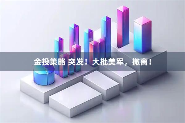 金投策略 突发！大批美军，撤离！