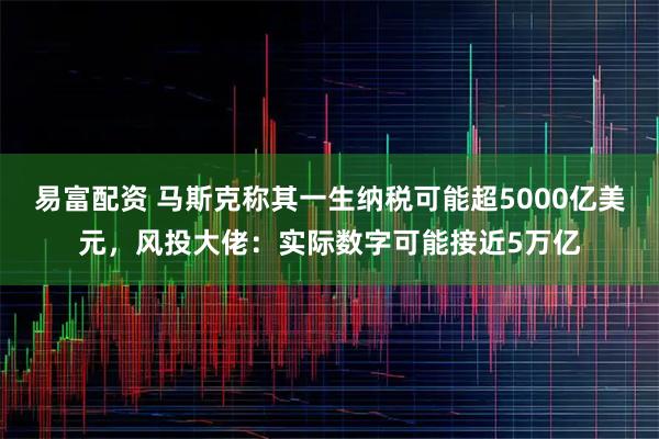 易富配资 马斯克称其一生纳税可能超5000亿美元，风投大佬：实际数字可能接近5万亿