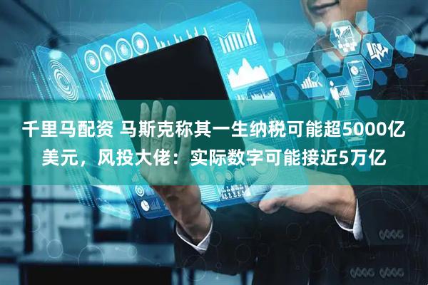 千里马配资 马斯克称其一生纳税可能超5000亿美元，风投大佬：实际数字可能接近5万亿