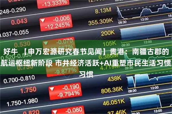 好牛 【申万宏源研究春节见闻】贵港：南疆古郡的航运枢纽新阶段 市井经济活跃+AI重塑市民生活习惯