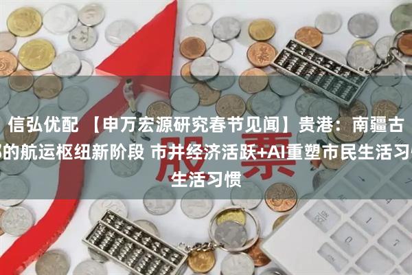 信弘优配 【申万宏源研究春节见闻】贵港：南疆古郡的航运枢纽新阶段 市井经济活跃+AI重塑市民生活习惯