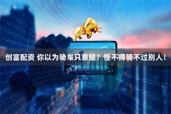 创富配资 你以为骑车只靠腿？怪不得骑不过别人！