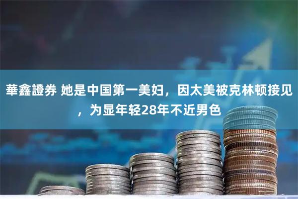 華鑫證券 她是中国第一美妇，因太美被克林顿接见，为显年轻28年不近男色