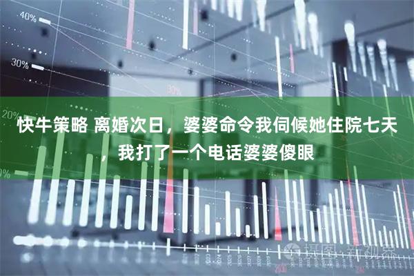 快牛策略 离婚次日，婆婆命令我伺候她住院七天，我打了一个电话婆婆傻眼