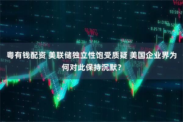 粤有钱配资 美联储独立性饱受质疑 美国企业界为何对此保持沉默？