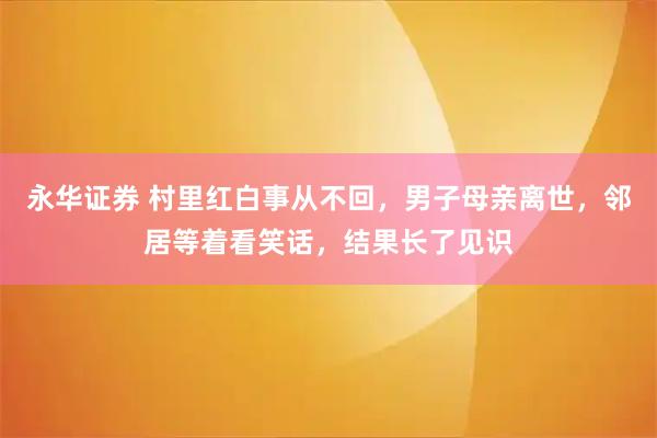 永华证券 村里红白事从不回，男子母亲离世，邻居等着看笑话，结果长了见识