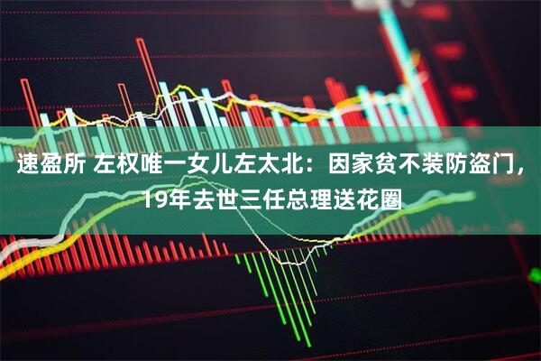 速盈所 左权唯一女儿左太北：因家贫不装防盗门，19年去世三任总理送花圈