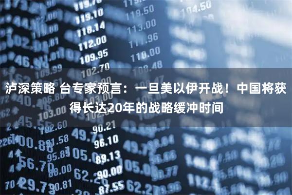 泸深策略 台专家预言：一旦美以伊开战！中国将获得长达20年的战略缓冲时间