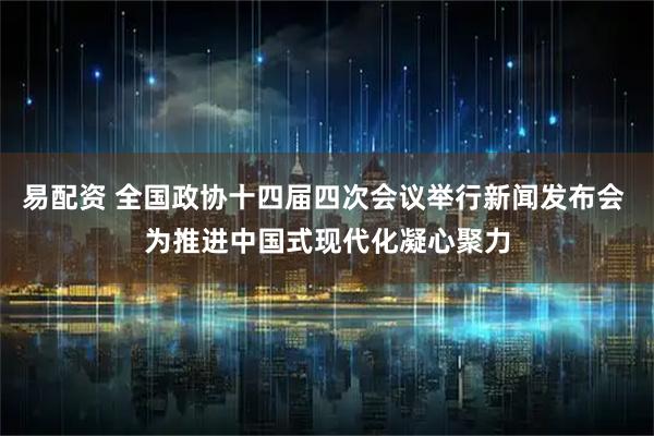 易配资 全国政协十四届四次会议举行新闻发布会 为推进中国式现代化凝心聚力