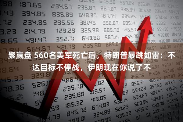 聚赢盘 560名美军死亡后，特朗普暴跳如雷：不达目标不停战，伊朗现在你说了不