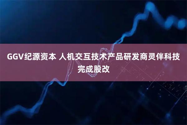 GGV纪源资本 人机交互技术产品研发商灵伴科技完成股改