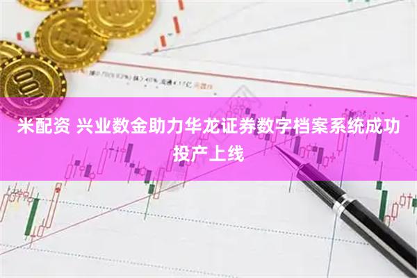 米配资 兴业数金助力华龙证券数字档案系统成功投产上线