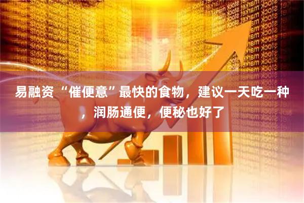 易融资 “催便意”最快的食物，建议一天吃一种，润肠通便，便秘也好了