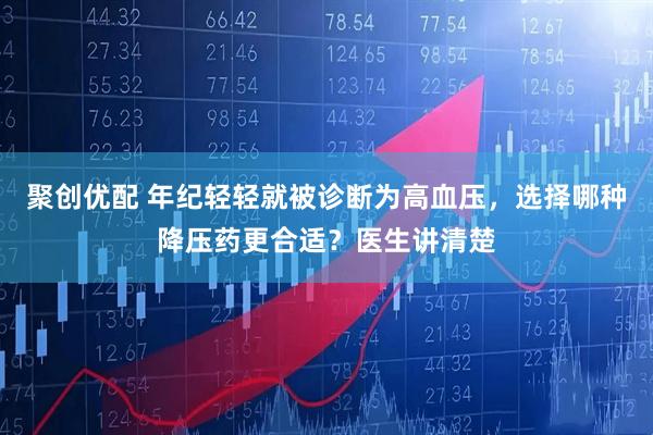 聚创优配 年纪轻轻就被诊断为高血压，选择哪种降压药更合适？医生讲清楚
