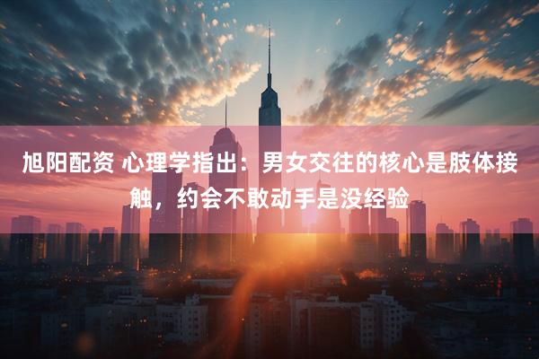 旭阳配资 心理学指出：男女交往的核心是肢体接触，约会不敢动手是没经验