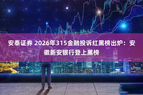 安泰证券 2026年315金融投诉红黑榜出炉：安徽新安银行登上黑榜