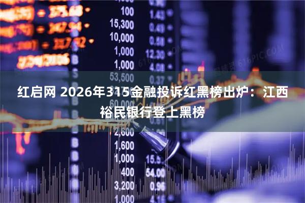 红启网 2026年315金融投诉红黑榜出炉：江西裕民银行登上黑榜