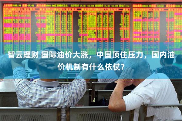 智云理财 国际油价大涨，中国顶住压力，国内油价机制有什么依仗？