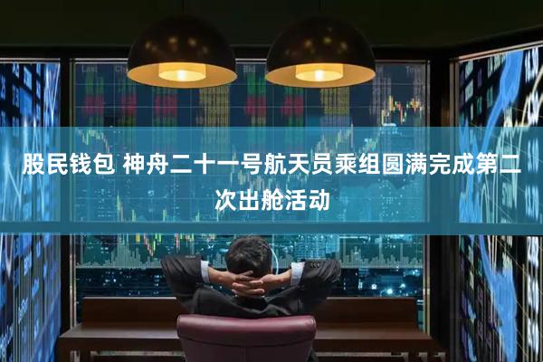 股民钱包 神舟二十一号航天员乘组圆满完成第二次出舱活动