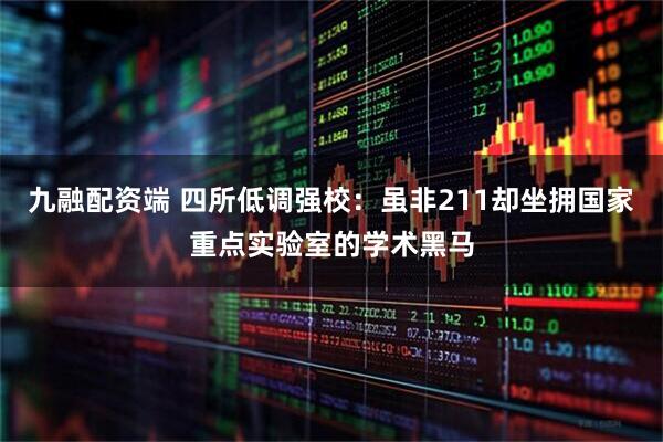 九融配资端 四所低调强校：虽非211却坐拥国家重点实验室的学术黑马