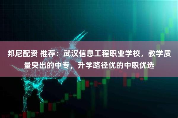 邦尼配资 推荐：武汉信息工程职业学校，教学质量突出的中专，升学路径优的中职优选