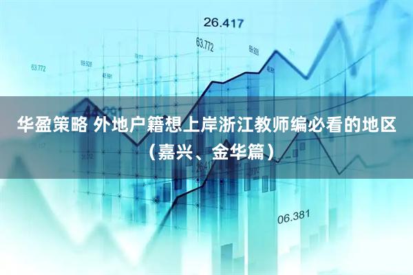 华盈策略 外地户籍想上岸浙江教师编必看的地区（嘉兴、金华篇）