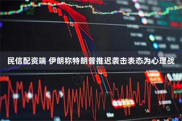 民信配资端 伊朗称特朗普推迟袭击表态为心理战