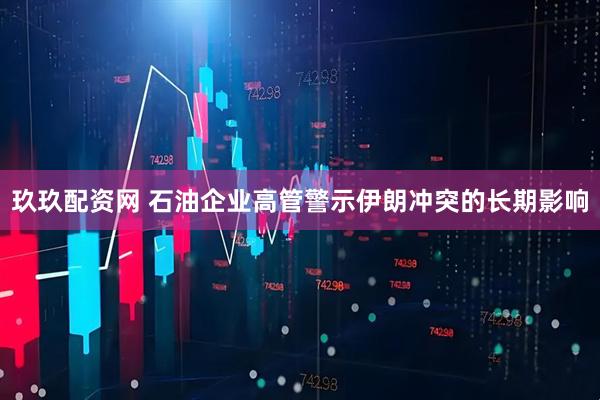 玖玖配资网 石油企业高管警示伊朗冲突的长期影响