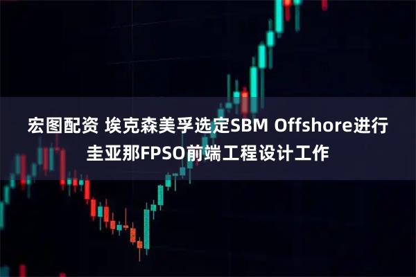 宏图配资 埃克森美孚选定SBM Offshore进行圭亚那FPSO前端工程设计工作