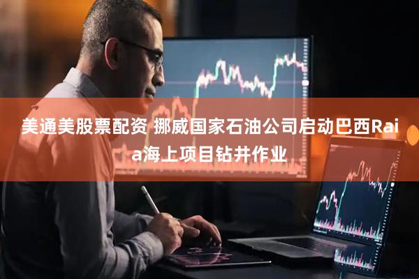 美通美股票配资 挪威国家石油公司启动巴西Raia海上项目钻井作业
