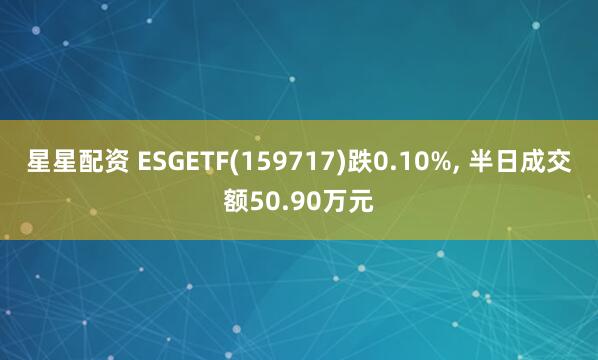 星星配资 ESGETF(159717)跌0.10%, 半日成交额50.90万元