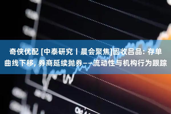 奇侠优配 [中泰研究丨晨会聚焦]固收吕品: 存单曲线下移, 券商延续抛券——流动性与机构行为跟踪