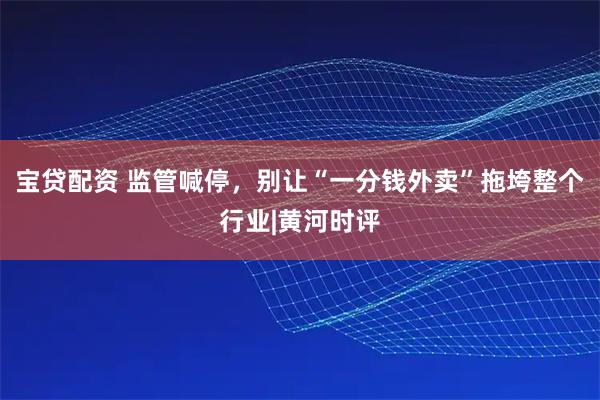宝贷配资 监管喊停，别让“一分钱外卖”拖垮整个行业|黄河时评