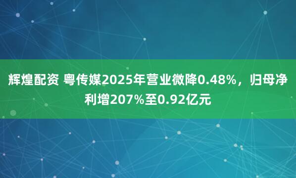 辉煌配资 粤传媒2025年营业微降0.48%，归母净利增207%至0.92亿元