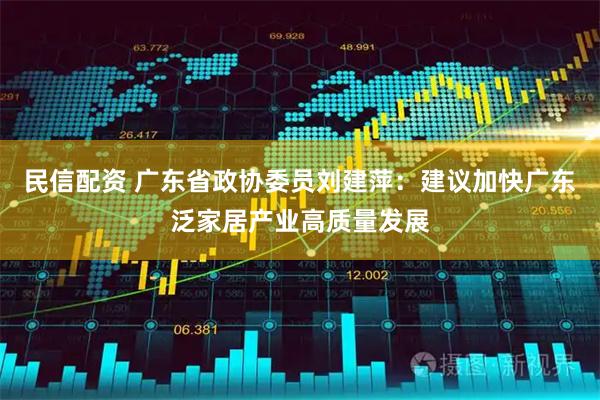 民信配资 广东省政协委员刘建萍：建议加快广东泛家居产业高质量发展