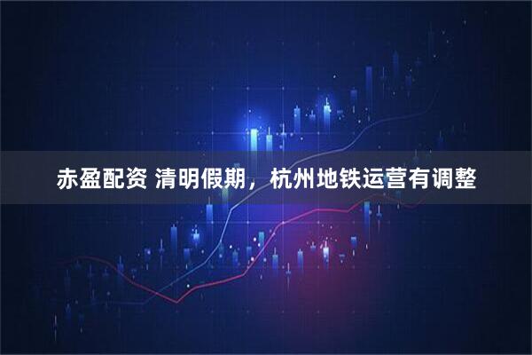 赤盈配资 清明假期，杭州地铁运营有调整