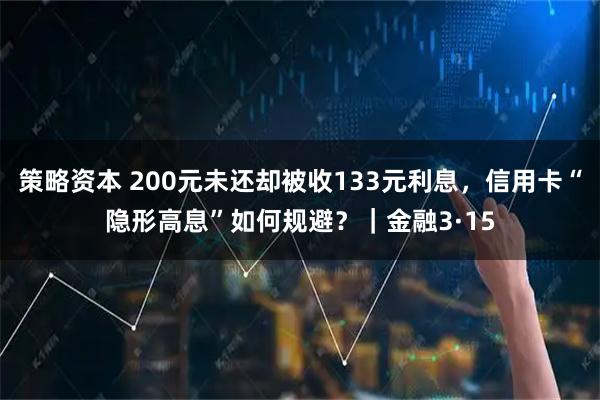 策略资本 200元未还却被收133元利息，信用卡“隐形高息”如何规避？｜金融3·15