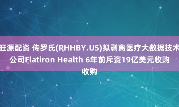 旺源配资 传罗氏(RHHBY.US)拟剥离医疗大数据技术公司Flatiron Health 6年前斥资19亿美元收购