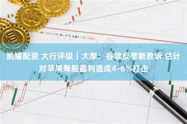 凯耀配资 大行评级｜大摩：谷歌反垄断败诉 估计对苹果每股盈利造成4-6%打击