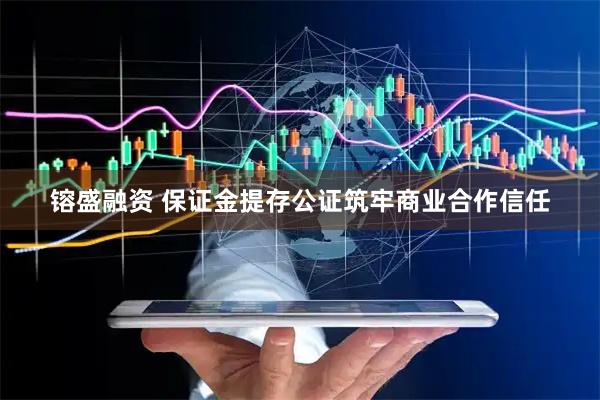 镕盛融资 保证金提存公证筑牢商业合作信任