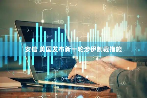 安信 美国发布新一轮涉伊制裁措施