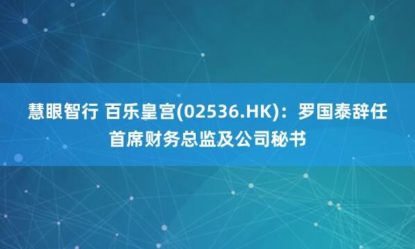 慧眼智行 百乐皇宫(02536.HK)：罗国泰辞任首席财务总监及公司秘书