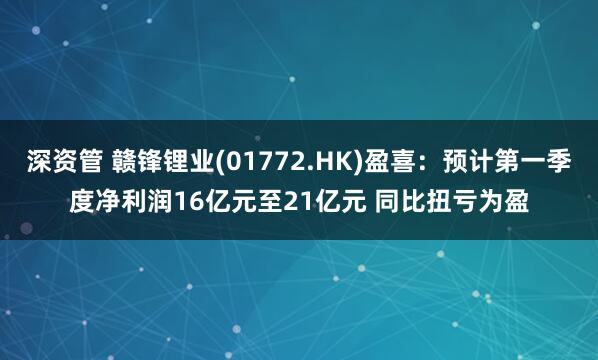 深资管 赣锋锂业(01772.HK)盈喜：预计第一季度净利润16亿元至21亿元 同比扭亏为盈