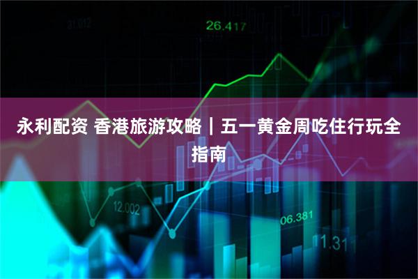 永利配资 香港旅游攻略｜五一黄金周吃住行玩全指南