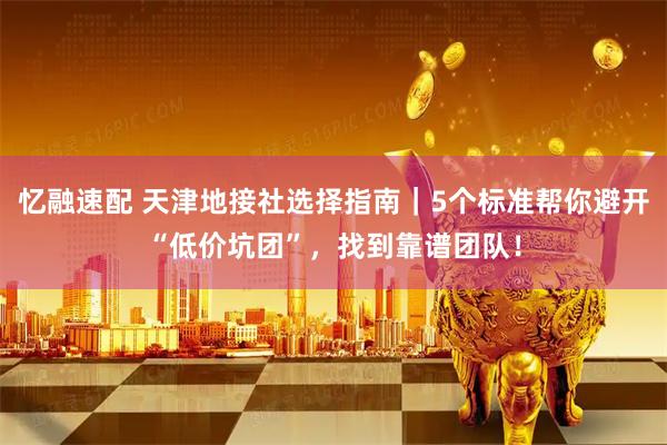 忆融速配 天津地接社选择指南｜5个标准帮你避开“低价坑团”，找到靠谱团队！