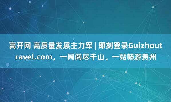 高开网 高质量发展主力军 | 即刻登录Guizhoutravel.com，一网阅尽千山、一站畅游贵州