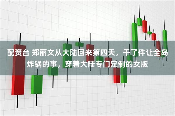 配资台 郑丽文从大陆回来第四天，干了件让全岛炸锅的事，穿着大陆专门定制的女版