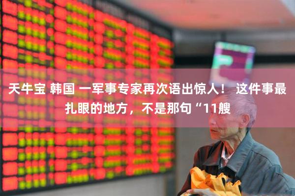 天牛宝 韩国 一军事专家再次语出惊人！ 这件事最扎眼的地方，不是那句“11艘