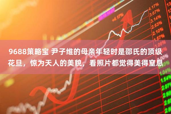 9688策略宝 尹子维的母亲年轻时是邵氏的顶级花旦，惊为天人的美貌，看照片都觉得美得窒息
