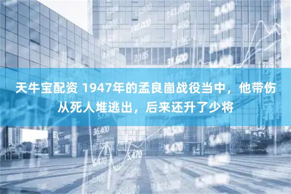 天牛宝配资 1947年的孟良崮战役当中，他带伤从死人堆逃出，后来还升了少将